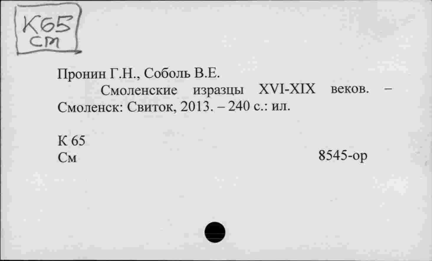 ﻿Пронин Г.Н., Соболь В.Е.
Смоленские изразцы XVI-XIX веков. -Смоленск: Свиток, 2013. -240 с.: ил.
К 65
См
8545-ор